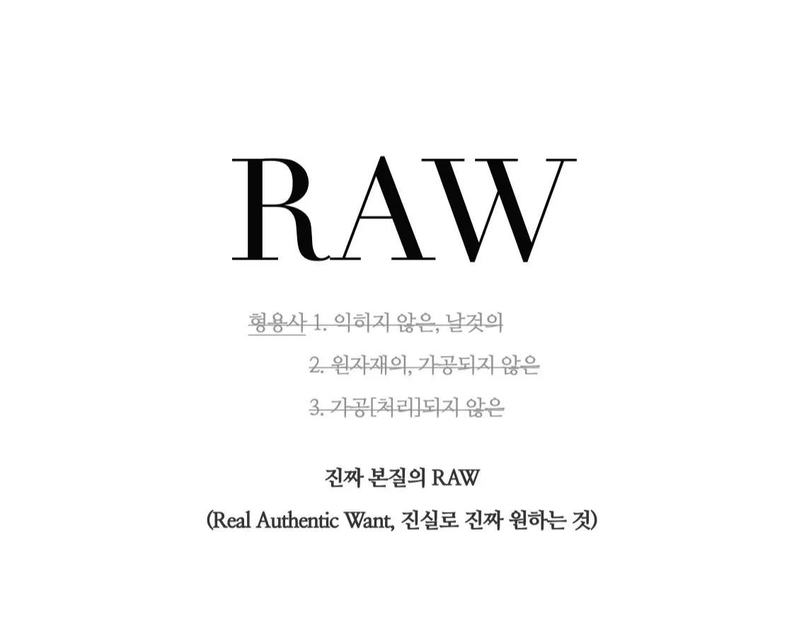 이 시대의 RAW 함은 더 이상 사전적 RAW(날 것)가 아니라 진짜 본질의 RAW가 되어서 브랜드, 디자인, 트렌드, 마케팅 전략의 중심축에 있다.